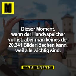 Dieser Moment,
wenn der Handyspeicher
voll ist, aber man keines der
20.341 Bilder löschen kann,
weil alle wichtig sind.