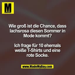 Wie groß ist die Chance, dass
lachsrosa diesen Sommer in
Mode kommt?
Ich frage für 10 ehemals
weiße T-Shirts und eine
r