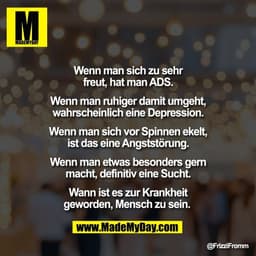 Wenn man sich zu sehr
freut, hat man ADS.
Wenn man ruhiger damit umgeht,
wahrscheinlich eine Depression.
Wenn man sich