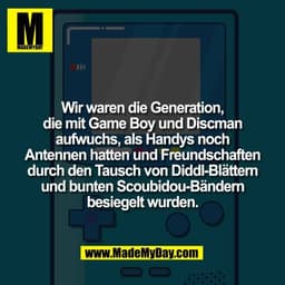 Wir waren die Generation,
die mit Game Boy und Discman
aufwuchs, als Handys noch
Antennen hatten und Freundschaften
durc