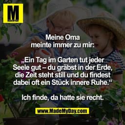 Meine Oma
meinte immer zu mir:
„Ein Tag im Garten tut jeder
Seele gut – du gräbst in der Erde,
die Zeit steht still und