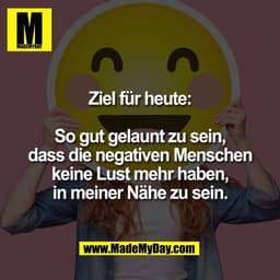 Ziel für heute:
So gut gelaunt zu sein,
dass die negativen Menschen
keine Lust mehr haben,
in meiner Nähe zu sein.