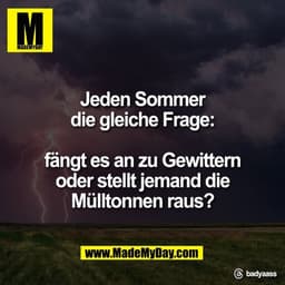 Jeden Sommer
die gleiche Frage:
fängt es an zu Gewittern
oder stellt jemand die
Mülltonnen raus?
Threads: badyaass