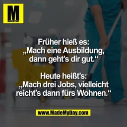 Früher hieß es:
„Mach eine Ausbildung,
dann geht’s dir gut.“
Heute heißt’s:
„Mach drei Jobs, vielleicht
reicht’s dann f