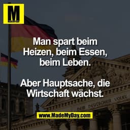 Man spart beim
Heizen, beim Essen,
beim Leben.
Aber Hauptsache, die
Wirtschaft wächst.