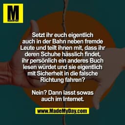 Setzt ihr euch eigentlich
auch in der Bahn neben fremde
Leute und teilt ihnen mit, dass ihr
deren Schuhe hässlich findet