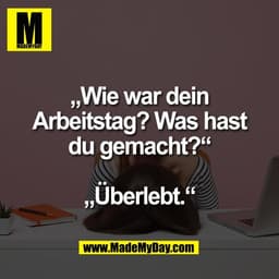 „Wie war dein
Arbeitstag? Was hast
du gemacht?“
„Überlebt.“