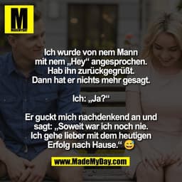Ich wurde von nem Mann
mit nem „Hey“ angesprochen.
Hab ihn zurückgegrüßt.
Dann hat er nichts mehr gesagt.
Ich: „Ja?“
E