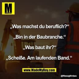 „Was machst du beruflich?“
„Bin in der Baubranche.“
„Was baut ihr?“
„Scheiße. Am laufenden Band.“