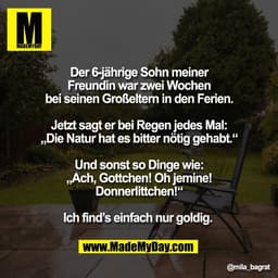 Der 6-jährige Sohn meiner
Freundin war zwei Wochen
bei seinen Großeltern in den Ferien.
Jetzt sagt er bei Regen jedes M