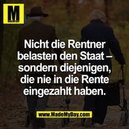 Nicht die Rentner
belasten den Staat –
sondern diejenigen,
die nie in die Rente
eingezahlt haben.