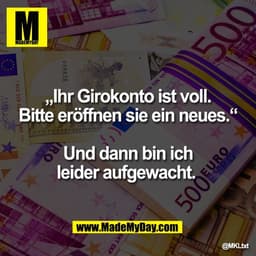 „Ihr Girokonto ist voll.
Bitte eröffnen sie ein neues.“
Und dann bin ich
leider aufgewacht.