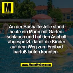An der Bushaltestelle stand
heute ein Mann mit Garten-
schlauch und hat den Asphalt
abgespritzt, damit die Kinder
auf de