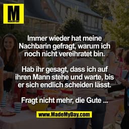 Immer wieder hat meine
Nachbarin gefragt, warum ich
noch nicht vereihratet bin.
Hab ihr gesagt, dass ich auf
ihren Mann