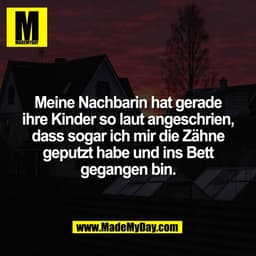 Meine Nachbarin hat gerade
ihre Kinder so laut angeschrien,
dass sogar ich mir die Zähne
geputzt habe und ins Bett
gegan