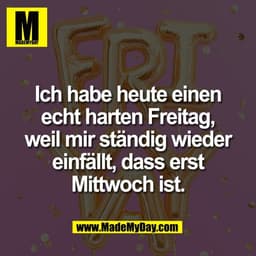 Ich habe heute einen
echt harten Freitag,
weil mir ständig wieder
einfällt, dass erst
Mittwoch ist.
