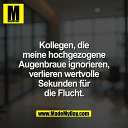 Kollegen, die
meine hochgezogene
Augenbraue ignorieren,
verlieren wertvolle
Sekunden für
die Flucht.