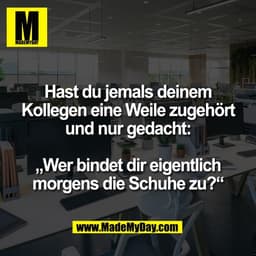 Hast du jemals deinem
Kollegen eine Weile zugehört
und nur gedacht:
„Wer bindet dir eigentlich
morgens die Schuhe zu?“