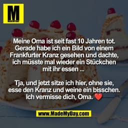 Meine Oma ist seit fast 10 Jahren tot.
Gerade habe ich ein Bild von einem
Frankfurter Kranz gesehen und dachte,
ich müss