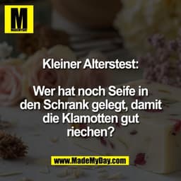 Kleiner Alterstest:
Wer hat noch Seife in
den Schrank gelegt, damit
die Klamotten gut
riechen?