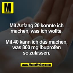 Mit Anfang 20 konnte ich
machen, was ich wollte.
Mit 40 kann ich das machen,
was 800 mg Ibuprofen
so zulassen.