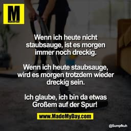 Wenn ich heute nicht
staubsauge, ist es morgen
immer noch dreckig.
Wenn ich heute staubsauge,
wird es morgen trotzdem w
