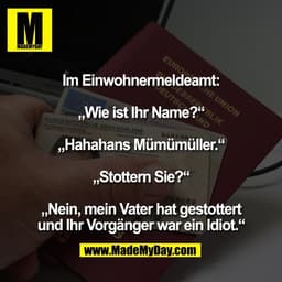 Im Einwohnermeldeamt:
„Wie ist Ihr Name?“
„Hahahans Mümümüller.“
„Stottern Sie?“
„Nein, mein Vater hat gestottert
un