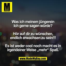 Was ich meinem jüngerein
Ich gerne sagen würde?
Hör auf dir zu wünschen,
endlich erwachsen zu sein!!!
Es ist weder coo