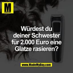 Würdest du
deiner Schwester
für 2.000 Euro eine
Glatze rasieren?
