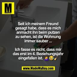 Seit ich meinem Freund
gesagt habe, dass es mich
anmacht ihn beim putzen
zu sehen, ist die Wohnung
immer sauber ...