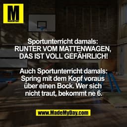Sportunterricht damals:
RUNTER VOM MATTENWAGEN,
DAS IST VOLL GEFÄHRLICH!
Auch Sportunterricht damals:
Spring mit dem