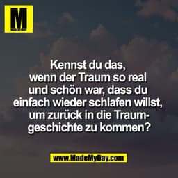 Kennst du das,
wenn der Traum so real
und schön war, dass du
einfach wieder schlafen willst,
um zurück in die Traum-