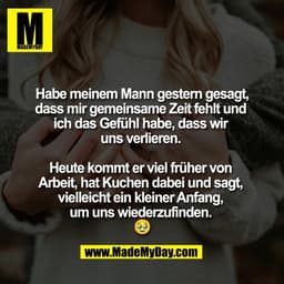 Habe meinem Mann gestern gesagt,
dass mir gemeinsame Zeit fehlt und
ich das Gefühl habe, dass wir
uns verlieren.
Heu