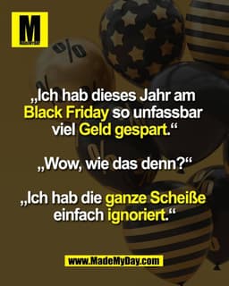 „Ich hab dieses Jahr am
Black Friday so unfassbar
viel Geld gespart.“
„Wow, wie das denn?“
„Ich hab die ganze Scheiß