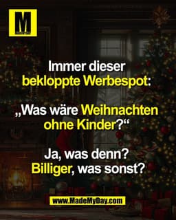 Immer dieser
bekloppte Werbespot:
„Was wäre Weihnachten
ohne Kinder?“
Ja, was denn?
Billiger, was sonst?
