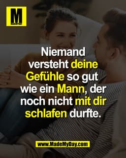 Niemand
versteht deine
Gefühle so gut
wie ein Mann, der
noch nicht mit dir
schlafen durfte.