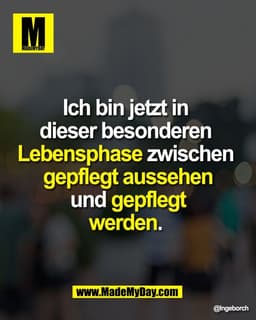 Ich bin jetzt in
dieser besonderen
Lebensphase zwischen
gepflegt aussehen und
gepflegt werden.