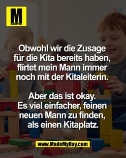 Obwohl wir die Zusage
für die Kita bereits haben,
flirtet mein Mann immer
noch mit der Kitaleiterin.
Aber das ist o