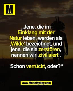 „Jene, die im
Einklang mit der
Natur leben, werden als
‚Wilde‘ bezeichnet, und
jene, die sie zerstören,
nennen wir