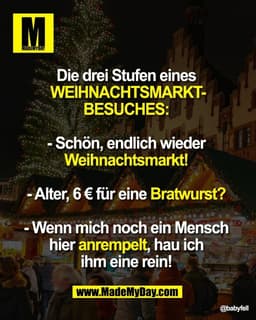 Die drei Stufen eines
Weihnachtsmarktbesuches:
- Schön, endlich wieder
Weihnachtsmarkt!
- Alter, 6 € für eine Brat
