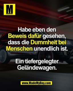 Habe eben den
Beweis dafür gesehen,
dass die Dummheit bei
Menschen unendlich ist.
Ein tiefergelegter
Geländewagen.