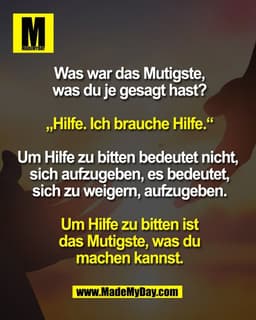 Was war das Mutigste,
was du je gesagt hast?
„Hilfe. Ich brauche Hilfe.“
Um Hilfe zu bitten bedeutet nicht,
sich aufz