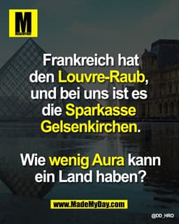 Frankreich hat
den Louvre-Raub, und
bei uns ist es die
Sparkasse Gelsenkirchen.
Wie wenig Aura kann
ein Land haben?