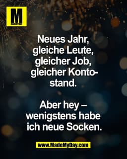 Neues Jahr,
gleiche Leute,
gleicher Job,
gleicher Kontostand.
Aber hey – wenigstens
habe ich neue Socken.
