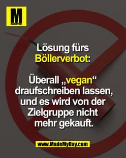 Lösung fürs
Böllerverbot:
Überall „vegan“
draufschreiben lassen,
und es wird von der
Zielgruppe nicht
mehr gekauft