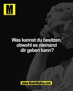Was kannst du besitzen,
obwohl es niemand
dir geben kann?
