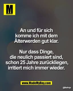 An und für sich
komme ich mit dem
Älterwerden gut klar.
Nur dass Dinge,
die neulich passiert sind,
schon 25 Jahre