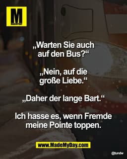 „Warten Sie auch
auf den Bus?“
„Nein, auf die
große Liebe.“
„Daher der lange Bart.“
Ich hasse es, wenn Fremde
m