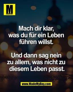 Mach dir klar,
was du für ein Leben
führen willst.
Und dann sag nein
zu allem, was nicht zu
diesem Leben passt.