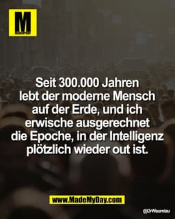 Seit 300.000 Jahren
lebt der moderne Mensch
auf der Erde, und ich
erwische ausgerechnet
die Epoche, in der Intellige